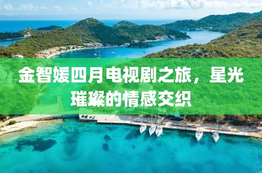 金智媛四月电视剧之旅，星光璀璨的情感交织