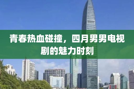 青春热血碰撞，四月男男电视剧的魅力时刻