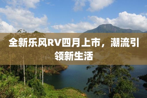 全新乐风RV四月上市，潮流引领新生活