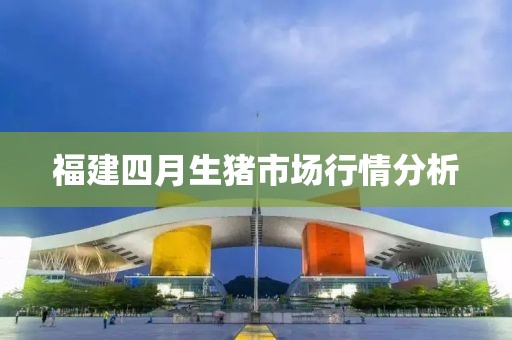 福建四月生猪市场行情分析