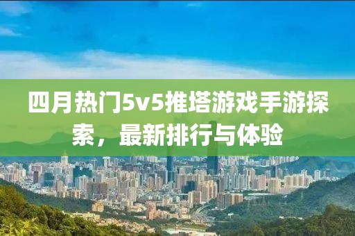 四月热门5v5推塔游戏手游探索，最新排行与体验