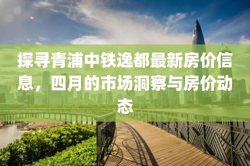 探寻青浦中铁逸都最新房价信息，四月的市场洞察与房价动态