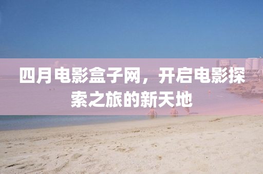四月电影盒子网，开启电影探索之旅的新天地