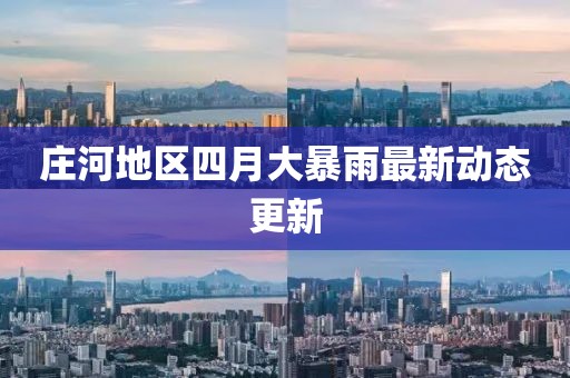 庄河地区四月大暴雨最新动态更新