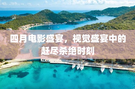 四月电影盛宴，视觉盛宴中的赶尽杀绝时刻