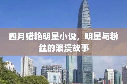 四月猎艳明星小说，明星与粉丝的浪漫故事