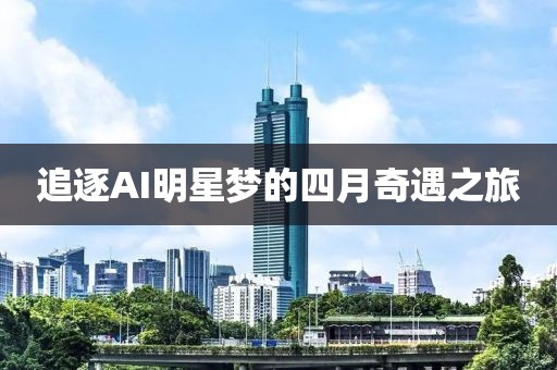 追逐AI明星梦的四月奇遇之旅