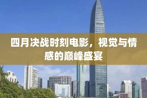 四月决战时刻电影，视觉与情感的巅峰盛宴