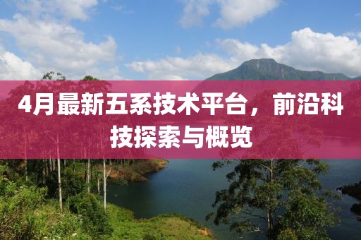 4月最新五系技术平台，前沿科技探索与概览