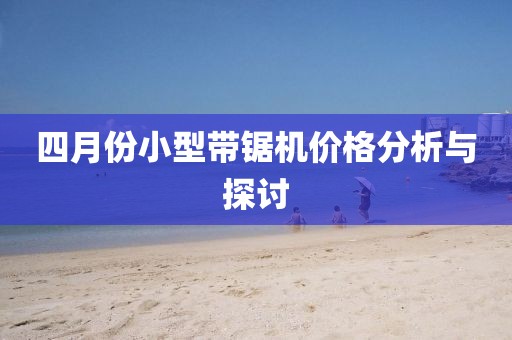四月份小型带锯机价格分析与探讨