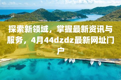 探索新领域，掌握最新资讯与服务，4月44dzdz最新网址门户