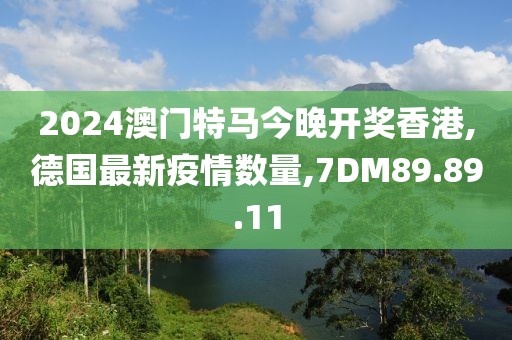 2024澳门特马今晚开奖香港,德国最新疫情数量,7DM89.89.11