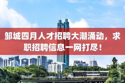 邹城四月人才招聘大潮涌动，求职招聘信息一网打尽！