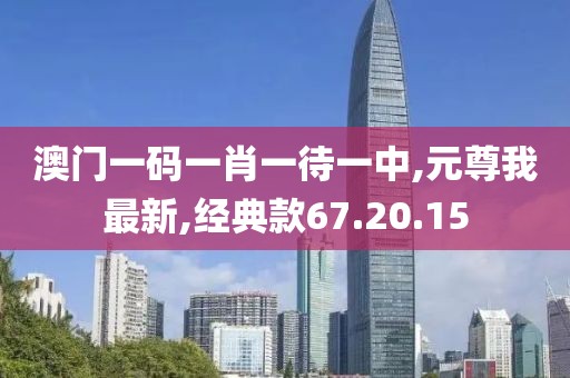 澳门一码一肖一待一中,元尊我最新,经典款67.20.15