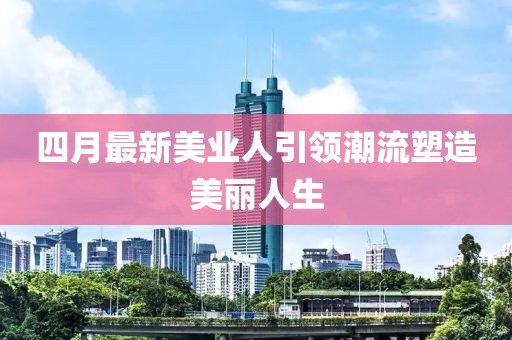 四月最新美业人引领潮流塑造美丽人生
