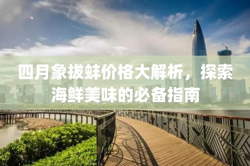 四月象拔蚌价格大解析，探索海鲜美味的必备指南