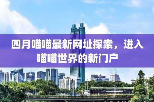 四月喵喵最新网址探索，进入喵喵世界的新门户