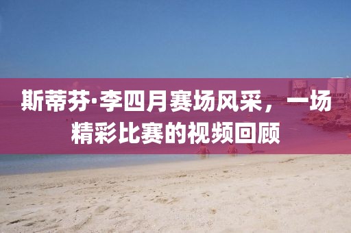 斯蒂芬·李四月赛场风采，一场精彩比赛的视频回顾