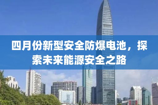 四月份新型安全防爆电池，探索未来能源安全之路