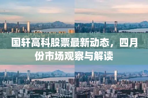 国轩高科股票最新动态，四月份市场观察与解读