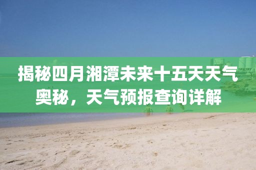 揭秘四月湘潭未来十五天天气奥秘，天气预报查询详解