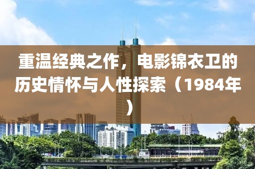 重温经典之作，电影锦衣卫的历史情怀与人性探索（1984年）