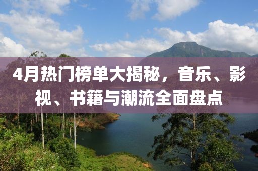 4月热门榜单大揭秘，音乐、影视、书籍与潮流全面盘点