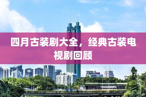 四月古装剧大全，经典古装电视剧回顾