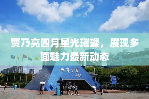 贾乃亮四月星光璀璨，展现多面魅力最新动态