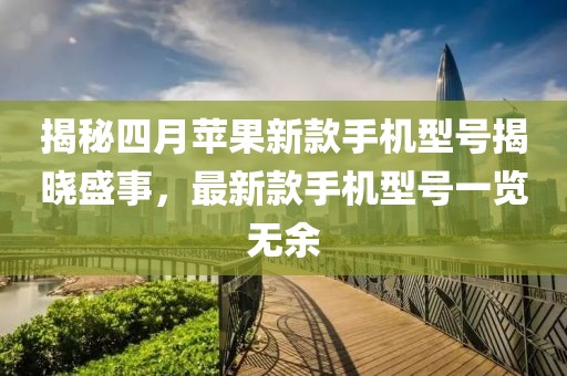 揭秘四月苹果新款手机型号揭晓盛事，最新款手机型号一览无余