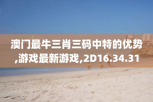 澳门最牛三肖三码中特的优势,游戏最新游戏,2D16.34.31