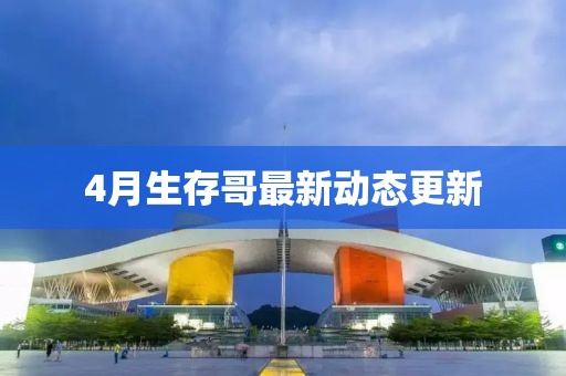 4月生存哥最新动态更新