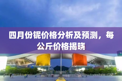 四月份铌价格分析及预测，每公斤价格揭晓