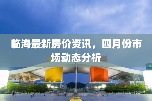 临海最新房价资讯，四月份市场动态分析