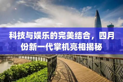 科技与娱乐的完美结合，四月份新一代掌机亮相揭秘