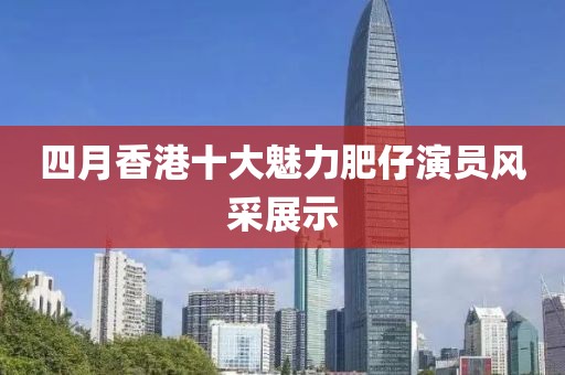 四月香港十大魅力肥仔演员风采展示