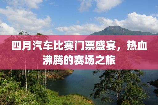 四月汽车比赛门票盛宴，热血沸腾的赛场之旅