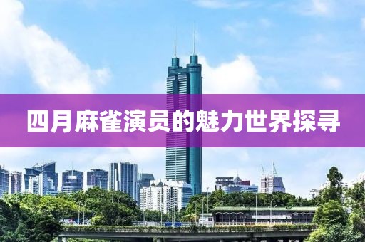 四月麻雀演员的魅力世界探寻