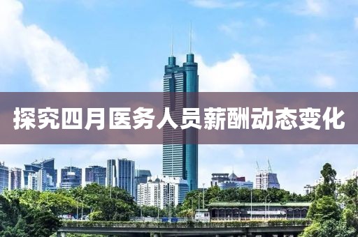 探究四月医务人员薪酬动态变化