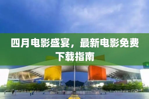 四月电影盛宴，最新电影免费下载指南
