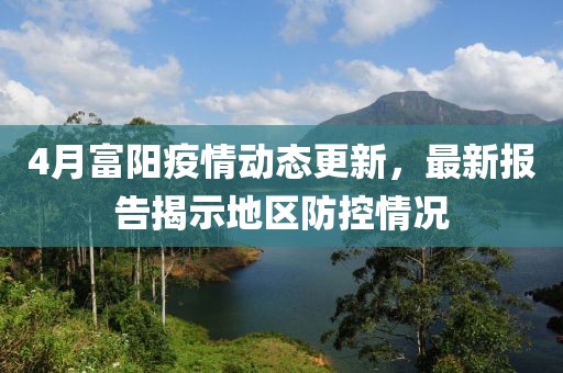 4月富阳疫情动态更新，最新报告揭示地区防控情况