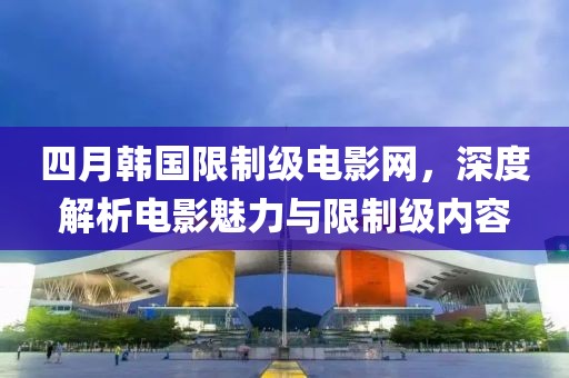 四月韩国限制级电影网，深度解析电影魅力与限制级内容