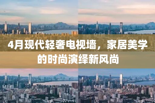 4月现代轻奢电视墙，家居美学的时尚演绎新风尚