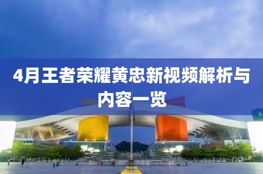 4月王者荣耀黄忠新视频解析与内容一览