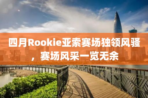 四月Rookie亚索赛场独领风骚，赛场风采一览无余