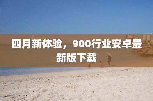 四月新体验，900行业安卓最新版下载