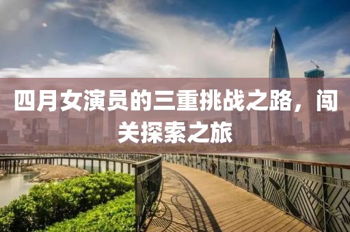 四月女演员的三重挑战之路，闯关探索之旅
