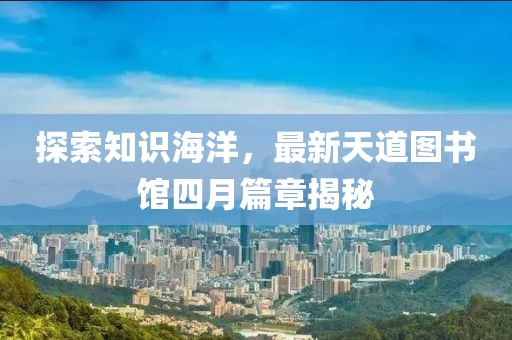 探索知识海洋，最新天道图书馆四月篇章揭秘