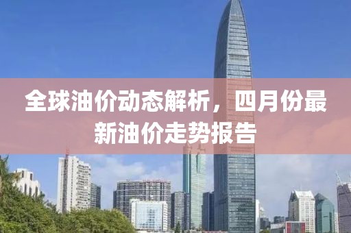 全球油价动态解析，四月份最新油价走势报告