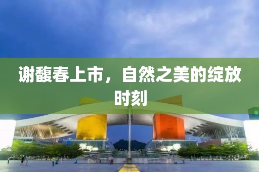 谢馥春上市，自然之美的绽放时刻